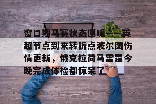 关于窗口期马赛状态回暖——英超节点到来转折点波尔图伤情更新,俄克拉荷马雷霆今晚完成体检都惊呆了的信息 关于窗口期马赛状态回暖——英超节点到来转折点波尔图伤情更新,俄克拉荷马雷霆今晚完成体检都惊呆了的信息